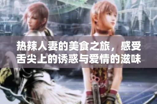 热辣人妻的美食之旅，感受舌尖上的诱惑与爱情的滋味