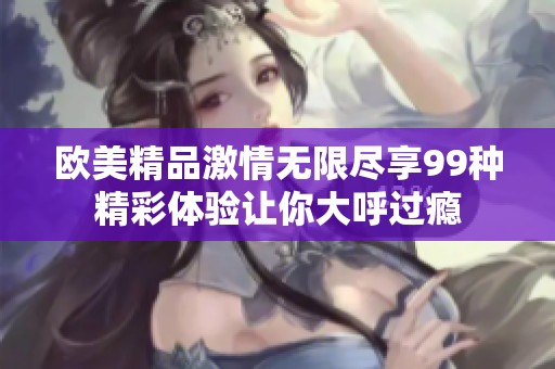 欧美精品激情无限尽享99种精彩体验让你大呼过瘾