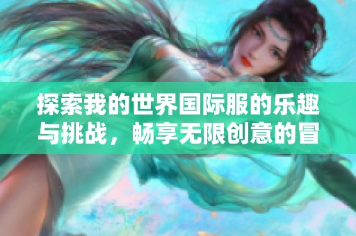 探索我的世界国际服的乐趣与挑战，畅享无限创意的冒险旅程