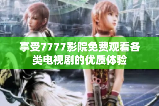 享受7777影院免费观看各类电视剧的优质体验
