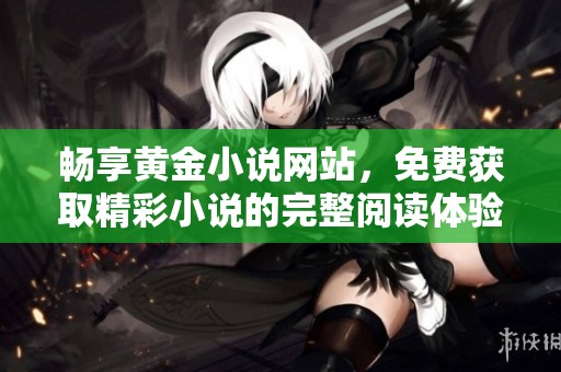畅享黄金小说网站，免费获取精彩小说的完整阅读体验