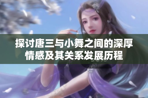 探讨唐三与小舞之间的深厚情感及其关系发展历程