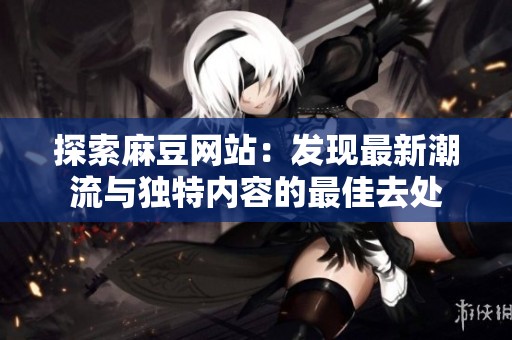 探索麻豆网站：发现最新潮流与独特内容的最佳去处