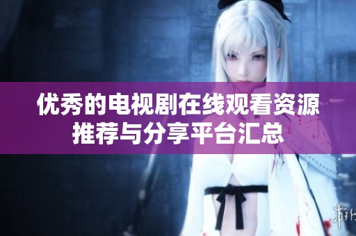 优秀的电视剧在线观看资源推荐与分享平台汇总