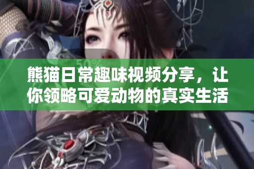 熊猫日常趣味视频分享，让你领略可爱动物的真实生活瞬间
