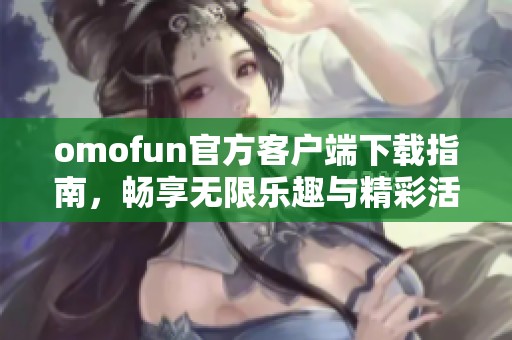 omofun官方客户端下载指南，畅享无限乐趣与精彩活动