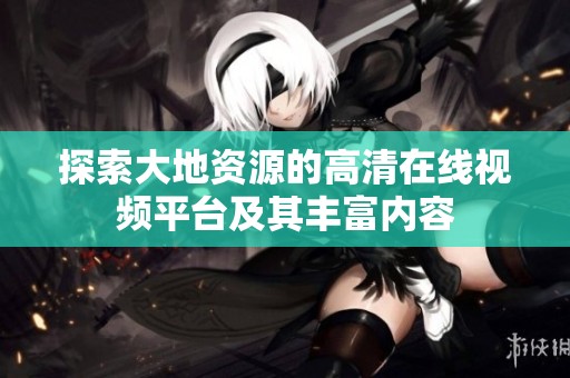 探索大地资源的高清在线视频平台及其丰富内容