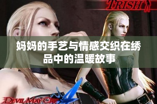 妈妈的手艺与情感交织在绣品中的温暖故事