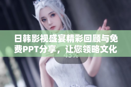 日韩影视盛宴精彩回顾与免费PPT分享，让您领略文化魅力 