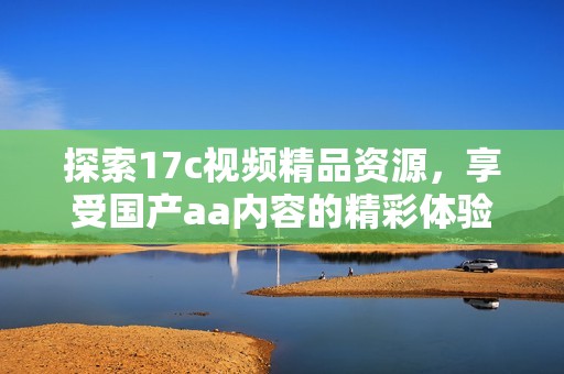探索17c视频精品资源，享受国产aa内容的精彩体验