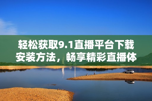 轻松获取9.1直播平台下载安装方法，畅享精彩直播体验
