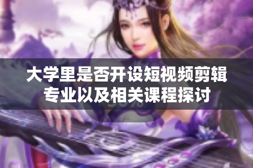 大学里是否开设短视频剪辑专业以及相关课程探讨