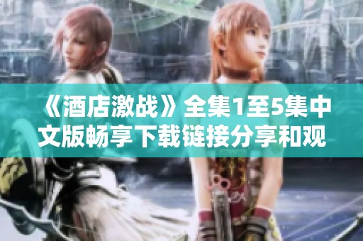 《酒店激战》全集1至5集中文版畅享下载链接分享和观看指南