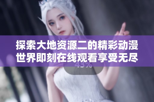 探索大地资源二的精彩动漫世界即刻在线观看享受无尽乐趣