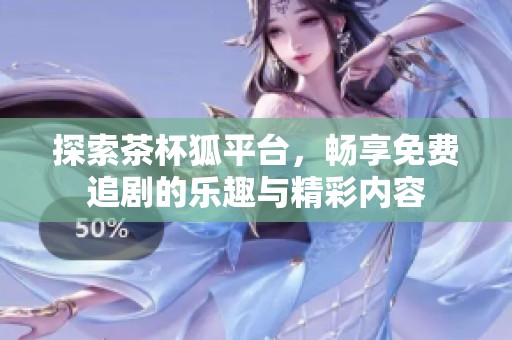 探索茶杯狐平台，畅享免费追剧的乐趣与精彩内容