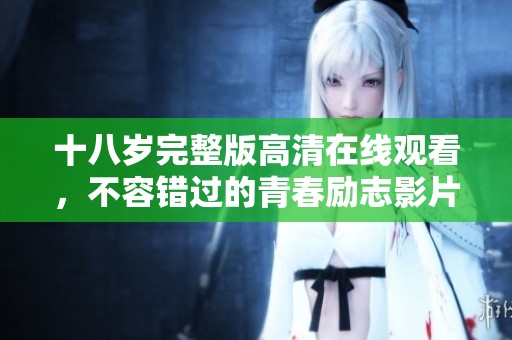 十八岁完整版高清在线观看，不容错过的青春励志影片体验
