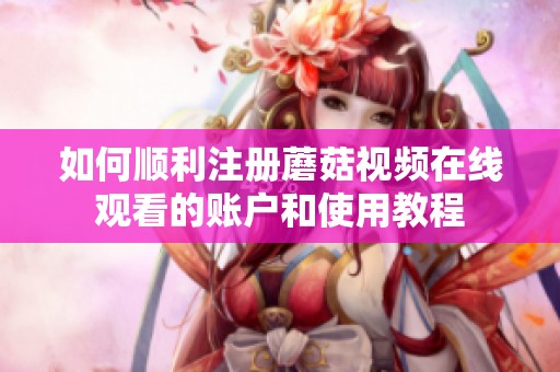 如何顺利注册蘑菇视频在线观看的账户和使用教程