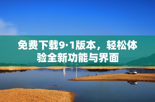 免费下载9·1版本，轻松体验全新功能与界面