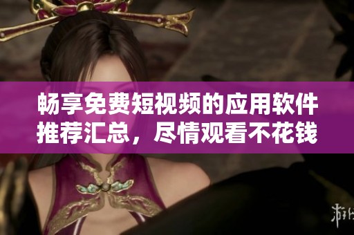 畅享免费短视频的应用软件推荐汇总，尽情观看不花钱