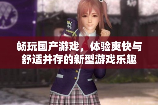 畅玩国产游戏，体验爽快与舒适并存的新型游戏乐趣