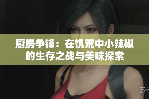 厨房争锋：在饥荒中小辣椒的生存之战与美味探索