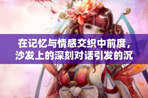 在记忆与情感交织中前度，沙发上的深刻对话引发的沉思与感悟