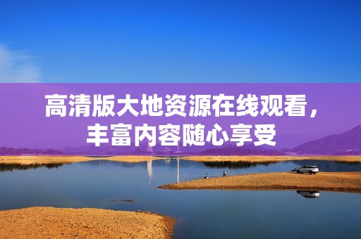 高清版大地资源在线观看，丰富内容随心享受