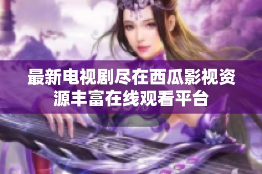 最新电视剧尽在西瓜影视资源丰富在线观看平台