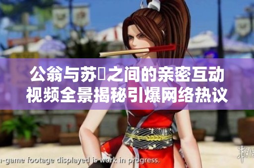 公翁与苏玥之间的亲密互动视频全景揭秘引爆网络热议