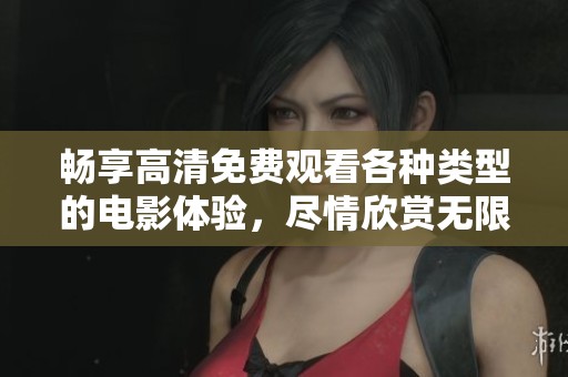 畅享高清免费观看各种类型的电影体验，尽情欣赏无限精彩视听盛宴