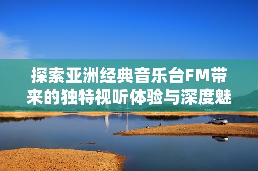 探索亚洲经典音乐台FM带来的独特视听体验与深度魅力