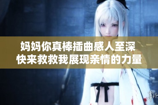 妈妈你真棒插曲感人至深 快来救救我展现亲情的力量与温暖