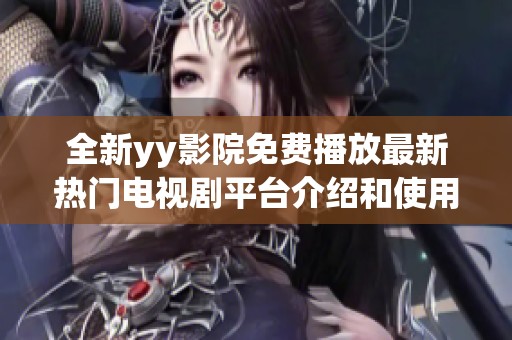 全新yy影院免费播放最新热门电视剧平台介绍和使用指南