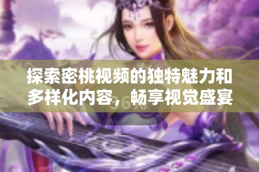 探索密桃视频的独特魅力和多样化内容，畅享视觉盛宴
