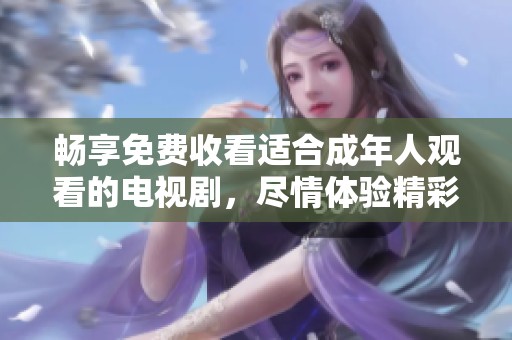畅享免费收看适合成年人观看的电视剧，尽情体验精彩剧情！