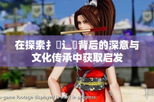 在探索扌喿辶畐背后的深意与文化传承中获取启发