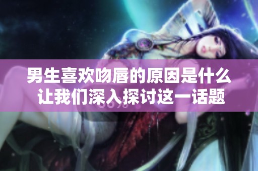 男生喜欢吻唇的原因是什么 让我们深入探讨这一话题