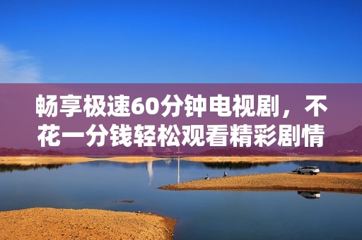 畅享极速60分钟电视剧，不花一分钱轻松观看精彩剧情