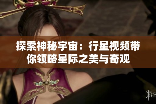 探索神秘宇宙：行星视频带你领略星际之美与奇观