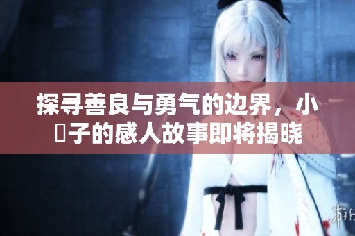 探寻善良与勇气的边界，小峓子的感人故事即将揭晓