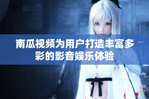 南瓜视频为用户打造丰富多彩的影音娱乐体验