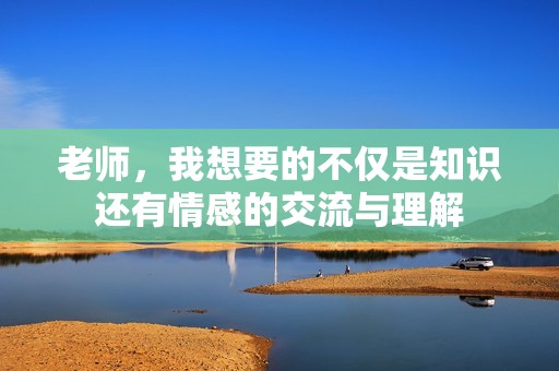 老师，我想要的不仅是知识还有情感的交流与理解