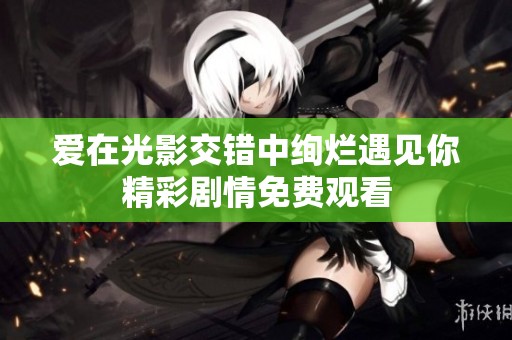 爱在光影交错中绚烂遇见你精彩剧情免费观看