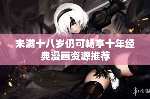 未满十八岁仍可畅享十年经典漫画资源推荐