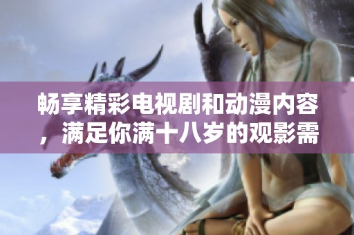 畅享精彩电视剧和动漫内容，满足你满十八岁的观影需求