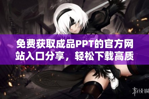 免费获取成品PPT的官方网站入口分享，轻松下载高质量模板