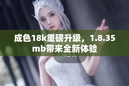 成色18k重磅升级，1.8.35mb带来全新体验
