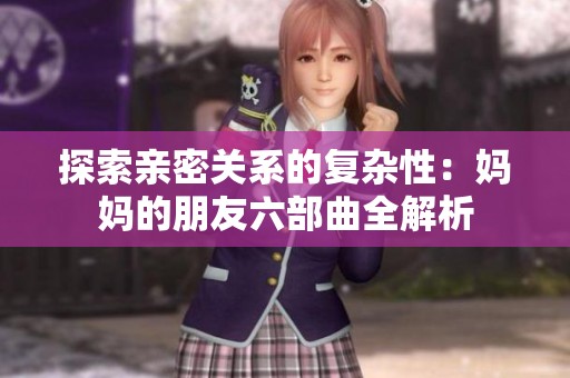探索亲密关系的复杂性：妈妈的朋友六部曲全解析