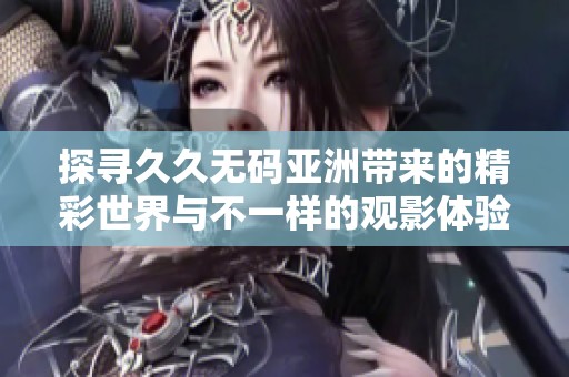 探寻久久无码亚洲带来的精彩世界与不一样的观影体验