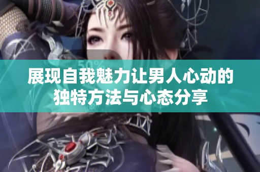 展现自我魅力让男人心动的独特方法与心态分享